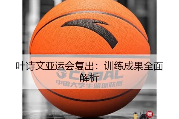叶诗文亚运会复出：训练成果全面解析